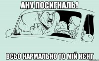 Ану посигналь! Всьо нармально то мій кєнт