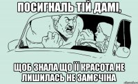 Посигналь тій дамі, щоб знала що її красота не лишилась не замєчіна