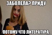 заболела? приду потому что литература.