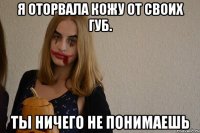я оторвала кожу от своих губ. ты ничего не понимаешь