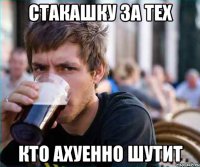 стакашку за тех кто ахуенно шутит