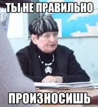 ты не правильно произносишь