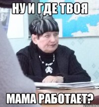 ну и где твоя мама работает?