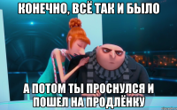 конечно, всё так и было а потом ты проснулся и пошел на продлёнку
