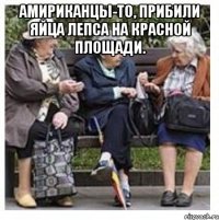 амириканцы-то, прибили яйца лепса на красной площади. 