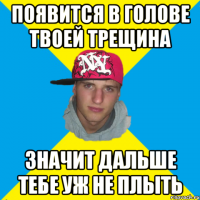 появится в голове твоей трещина значит дальше тебе уж не плыть