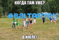 Когда там уже? В июле!