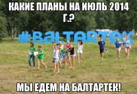 Какие планы на июль 2014 г.? Мы едем на Балтартек!