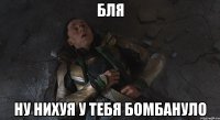 бля ну нихуя у тебя бомбануло