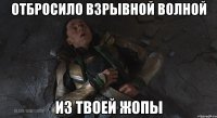отбросило взрывной волной из твоей жопы