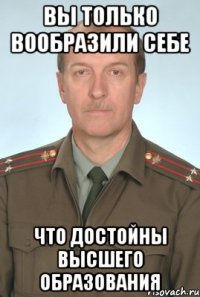 вы только вообразили себе что достойны высшего образования
