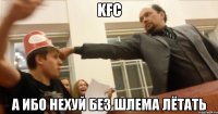 KFC А ибо нехуй без шлема лётать