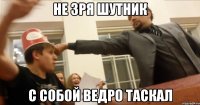 Не зря шутник С собой ведро таскал