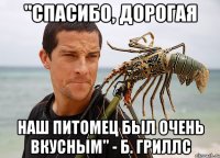 "спасибо, дорогая наш питомец был очень вкусным" - Б. Гриллс