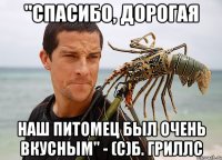 "спасибо, дорогая наш питомец был очень вкусным" - (с)Б. Гриллс