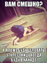 вам смешно? а я тоже буду целовать эту лестницу когда буду в канаде