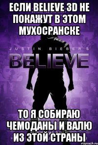 если believe 3d не покажут в этом мухосранске то я собираю чемоданы и валю из этой страны