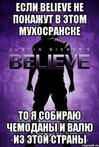если believe не покажут в этом мухосранске то я собираю чемоданы и валю из этой страны