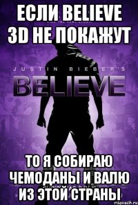 если believe 3D не покажут то я собираю чемоданы и валю из этой страны