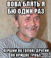 вова блять я бю один раз перший по голові-другий по кришке гроба