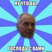 ну что вы, господь с вами