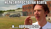 Нельзя просто так взять И...... Хорошо(с)))