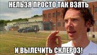 Нельзя просто так взять И вылечить склероз!