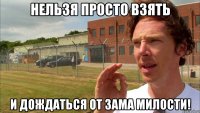 Нельзя просто взять И дождаться от зама милости!