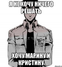 я не хочу ничего решать хочу Марину и Кристину