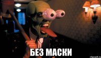  БЕЗ МАСКИ