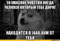 то ужасное чувство когда человек который тебе дорог находится в 1446,4км от тебя