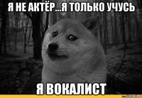 я не актёр...я только учусь я вокалист