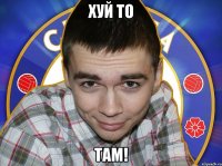 хуй то там!