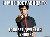и мне все равно,что говорят другие,он лучший!