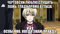 чертовски люблю слушать ложь, глядя прямо в глаза. особенно, когда знаю правду.