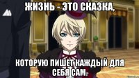 жизнь - это сказка, которую пишет каждый для себя сам.