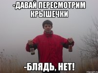 -давай пересмотрим крышечки -блядь, нет!