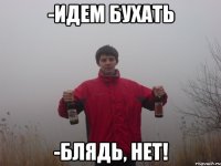 -идем бухать -блядь, нет!