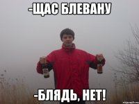 -щас блевану -блядь, нет!