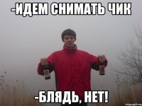-идем снимать чик -блядь, нет!