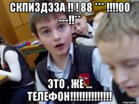 СКПИЗДЭЗА !! ! 88 *** !!!!00 ---!!** Это , же ... ТЕЛЕФОН!!!!!!!!!!!!!!