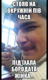 Стояв на окружній пів часа під'їхала бородата жінка...