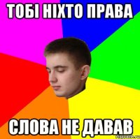 Тобі ніхто права слова не давав