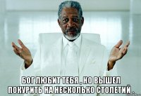  Бог любит тебя , но вышел покурить на несколько столетий .