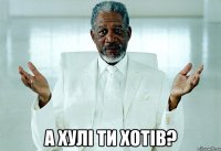  а хулі ти хотів?
