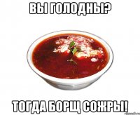 вы голодны? тогда борщ сожры!
