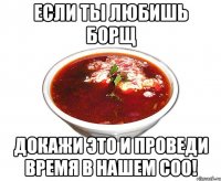 если ты любишь борщ докажи это и проведи время в нашем соо!