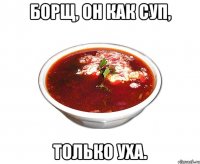 борщ, он как суп, только уха.
