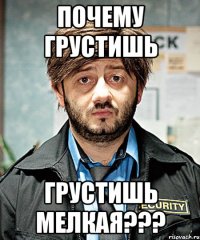 почему грустишь грустишь мелкая???
