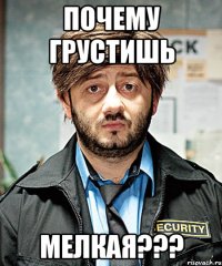 почему грустишь мелкая???